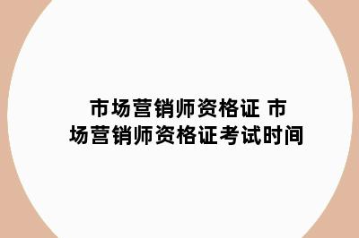 市场营销师资格证 市场营销师资格证考试时间